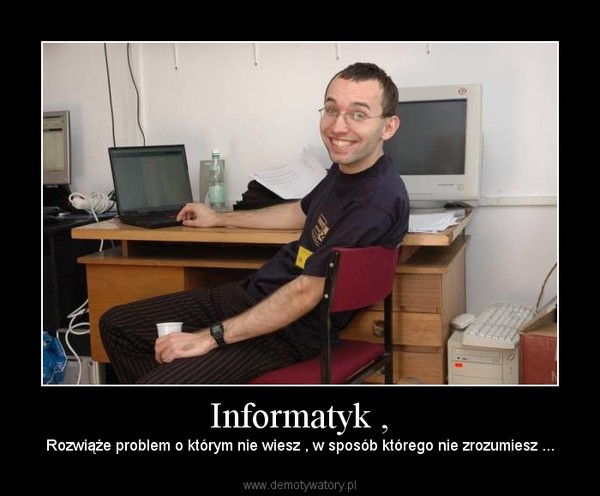 Informatyk , – Rozwiąże problem o którym nie wiesz , w sposób którego nie zrozumiesz ... 