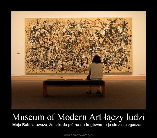 Museum of Modern Art łączy ludzi – Moja Babcia uważa, że szkoda płótna na to gówno, a ja się z nią zgadzam  