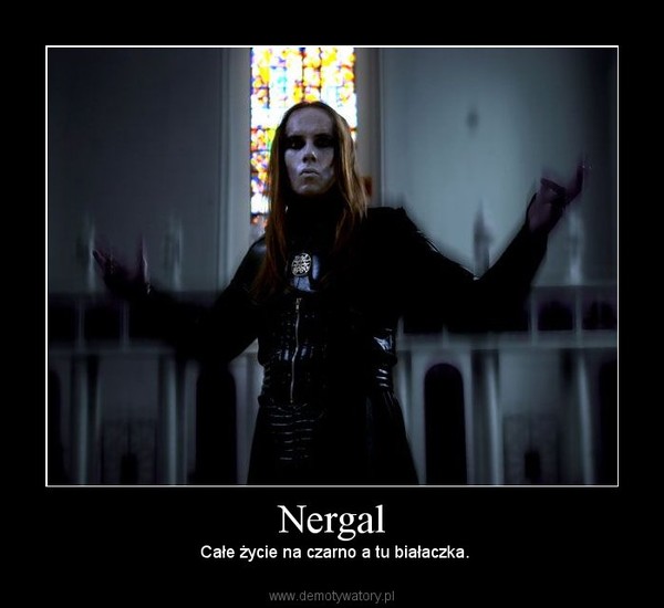 Nergal –  Całe życie na czarno a tu białaczka. 
