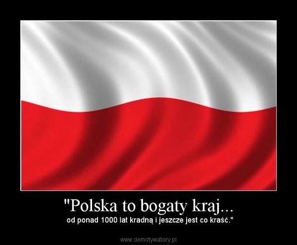 "Polska to bogaty kraj... – od ponad 1000 lat kradną i jeszcze jest co kraść." 