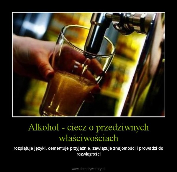 Alkohol - ciecz o przedziwnych właściwościach – rozplątuje języki, cementuje przyjaźnie, zawiązuje znajomości i prowadzi do rozwiązłości 