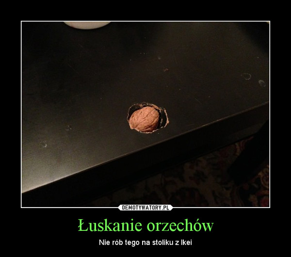 Łuskanie orzechów – Nie rób tego na stoliku z Ikei 