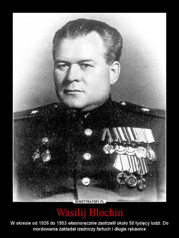 Wasilij Błochin – W okresie od 1926 do 1953 własnoręcznie zastrzelił około 50 tysięcy ludzi. Do mordowania zakładał rzeźniczy fartuch i długie rękawice 