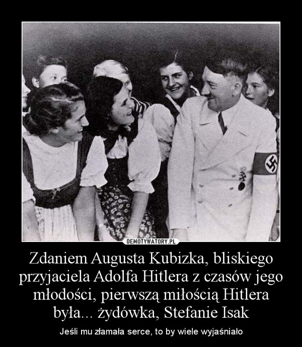 Zdaniem Augusta Kubizka, bliskiego przyjaciela Adolfa Hitlera z czasów jego młodości, pierwszą miłością Hitlera była... żydówka, Stefanie Isak