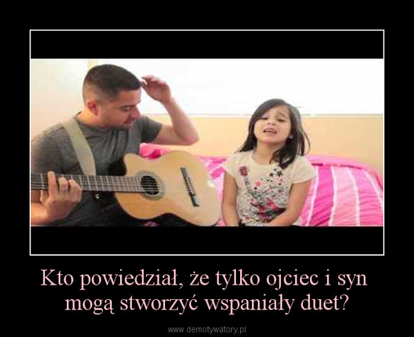 Kto powiedział, że tylko ojciec i syn mogą stworzyć wspaniały duet? –  