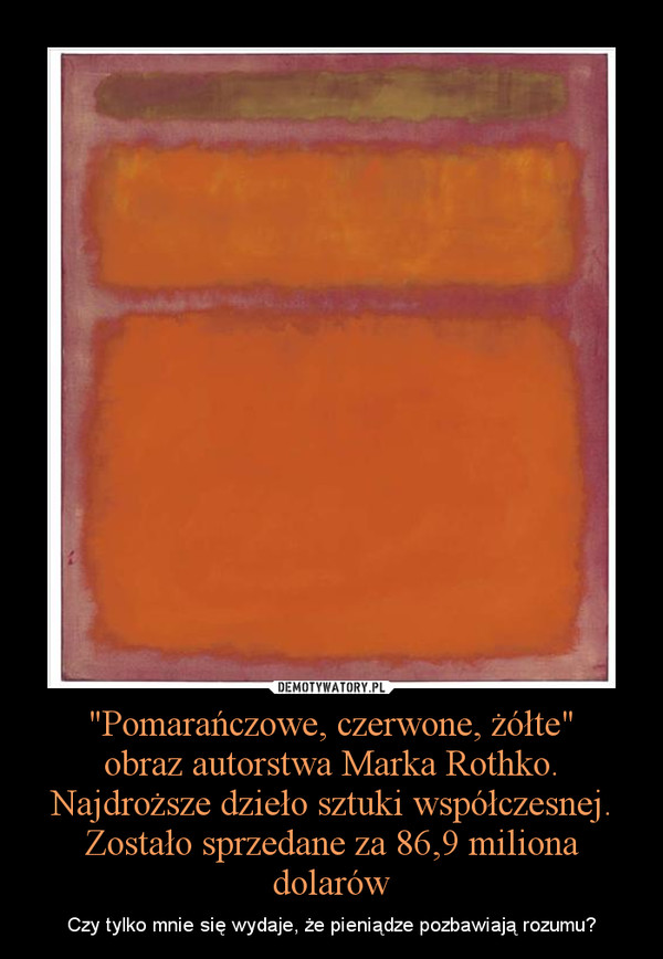 "Pomarańczowe, czerwone, żółte"obraz autorstwa Marka Rothko.Najdroższe dzieło sztuki współczesnej.Zostało sprzedane za 86,9 miliona dolarów – Czy tylko mnie się wydaje, że pieniądze pozbawiają rozumu? 