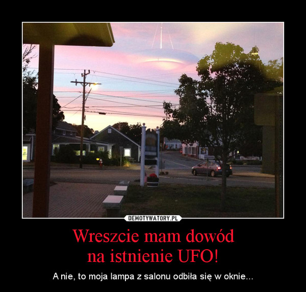 Wreszcie mam dowódna istnienie UFO! – A nie, to moja lampa z salonu odbiła się w oknie... 