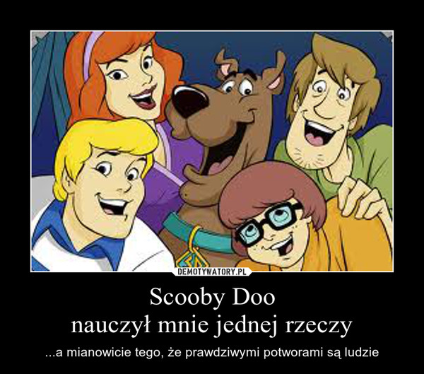 Scooby Doonauczył mnie jednej rzeczy – ...a mianowicie tego, że prawdziwymi potworami są ludzie 