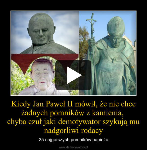 Kiedy Jan Paweł II mówił, że nie chce żadnych pomników z kamienia, 
chyba czuł jaki demotywator szykują mu nadgorliwi rodacy