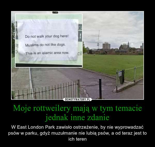 Moje rottweilery mają w tym temacie jednak inne zdanie – W East London Park zawisło ostrzeżenie, by nie wyprowadzać psów w parku, gdyż muzułmanie nie lubią psów, a od teraz jest to ich teren 