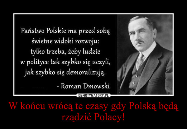 W końcu wrócą te czasy gdy Polską będą rządzić Polacy! –  