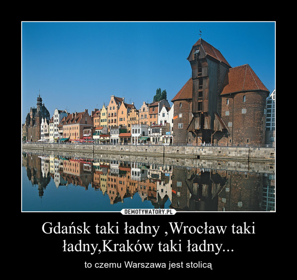 Gdańsk taki ładny ,Wrocław taki ładny,Kraków taki ładny... – to czemu Warszawa jest stolicą 