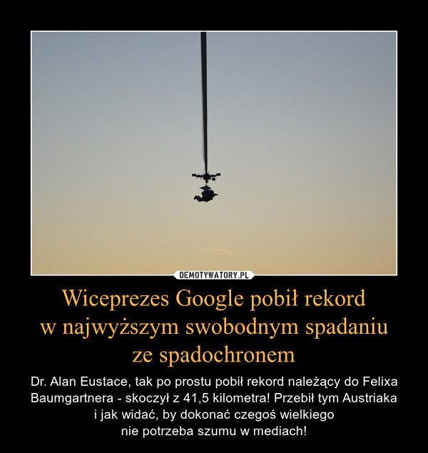Wiceprezes Google pobił rekordw najwyższym swobodnym spadaniuze spadochronem – Dr. Alan Eustace, tak po prostu pobił rekord należący do Felixa Baumgartnera - skoczył z 41,5 kilometra! Przebił tym Austriakai jak widać, by dokonać czegoś wielkiegonie potrzeba szumu w mediach! 