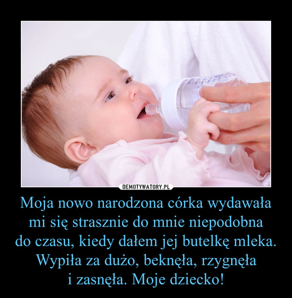 Moja nowo narodzona córka wydawała mi się strasznie do mnie niepodobnado czasu, kiedy dałem jej butelkę mleka. Wypiła za dużo, beknęła, rzygnęłai zasnęła. Moje dziecko! –  