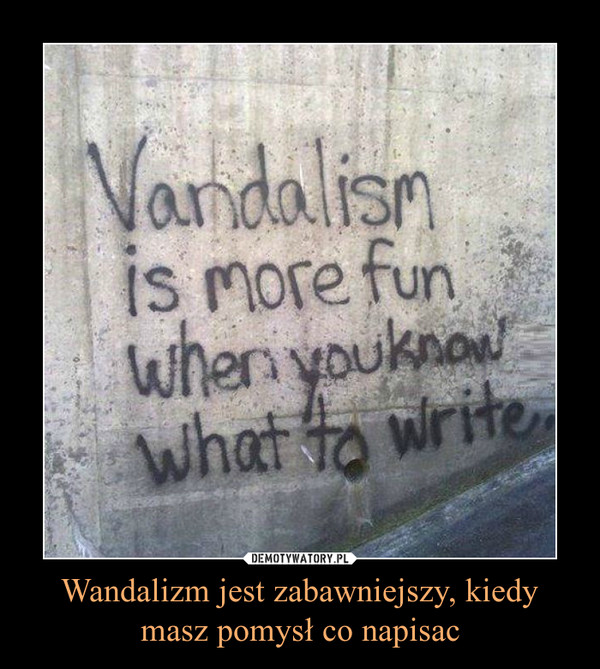 Wandalizm jest zabawniejszy, kiedy masz pomysł co napisac –  