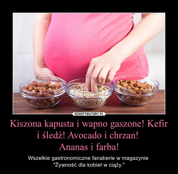 Kiszona kapusta i wapno gaszone! Kefir i śledź! Avocado i chrzan! Ananas i farba! – Wszelkie gastronomiczne fanaberie w magazynie "Żywność dla kobiet w ciąży." 
