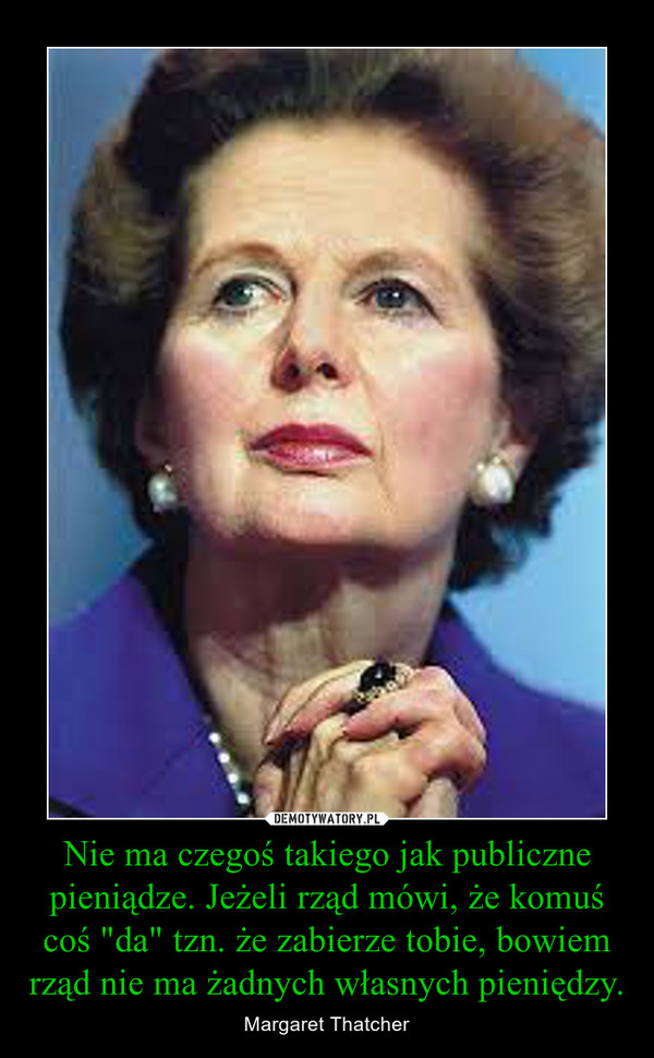 Nie ma czegoś takiego jak publiczne pieniądze. Jeżeli rząd mówi, że komuś coś "da" tzn. że zabierze tobie, bowiem rząd nie ma żadnych własnych pieniędzy. – Margaret Thatcher 