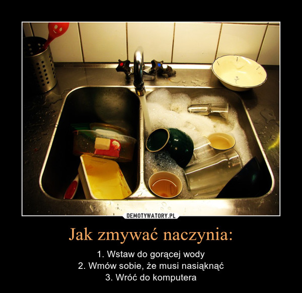 Jak zmywać naczynia: – 1. Wstaw do gorącej wody2. Wmów sobie, że musi nasiąknąć3. Wróć do komputera 