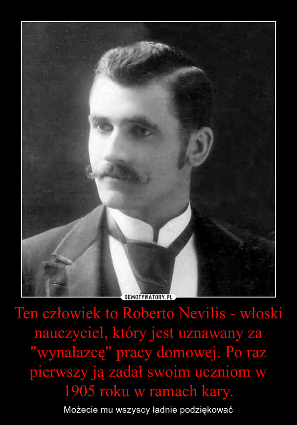 Ten człowiek to Roberto Nevilis - włoski nauczyciel, który jest uznawany za "wynalazcę" pracy domowej. Po raz pierwszy ją zadał swoim uczniom w 1905 roku w ramach kary.