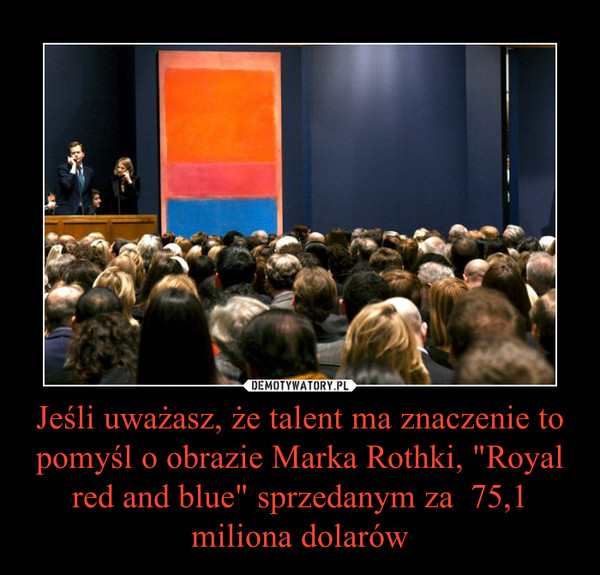 Jeśli uważasz, że talent ma znaczenie to pomyśl o obrazie Marka Rothki, "Royal red and blue" sprzedanym za  75,1 miliona dolarów –  
