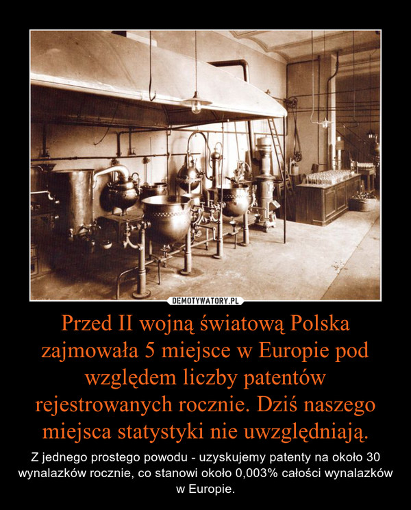 Przed II wojną światową Polska zajmowała 5 miejsce w Europie pod względem liczby patentów rejestrowanych rocznie. Dziś naszego miejsca statystyki nie uwzględniają. – Z jednego prostego powodu - uzyskujemy patenty na około 30 wynalazków rocznie, co stanowi około 0,003% całości wynalazków w Europie. 