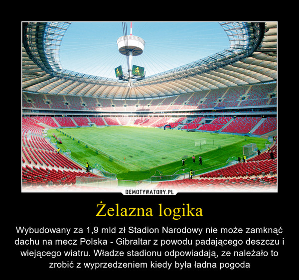 Żelazna logika – Wybudowany za 1,9 mld zł Stadion Narodowy nie może zamknąć dachu na mecz Polska - Gibraltar z powodu padającego deszczu i wiejącego wiatru. Władze stadionu odpowiadają, ze należało to zrobić z wyprzedzeniem kiedy była ładna pogoda 
