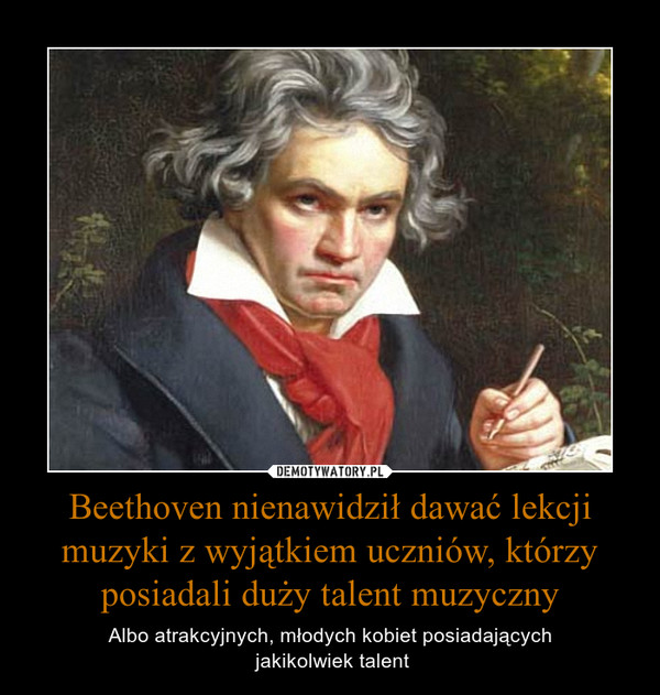 Beethoven nienawidził dawać lekcji muzyki z wyjątkiem uczniów, którzy posiadali duży talent muzyczny – Albo atrakcyjnych, młodych kobiet posiadających jakikolwiek talent 