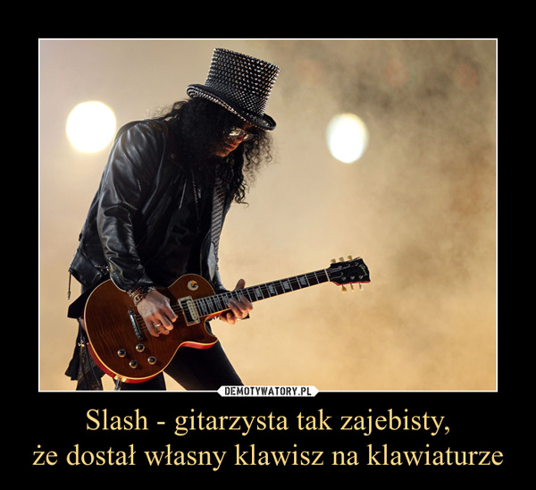 Slash - gitarzysta tak zajebisty,że dostał własny klawisz na klawiaturze –  
