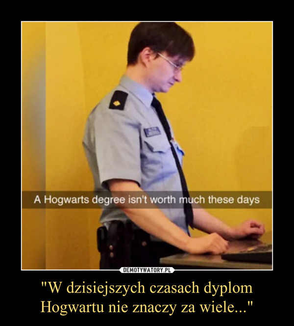 "W dzisiejszych czasach dyplom Hogwartu nie znaczy za wiele..."