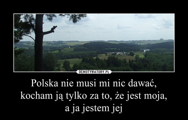 Polska nie musi mi nic dawać, kocham ją tylko za to, że jest moja, a ja jestem jej –  