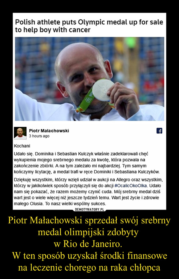Piotr Małachowski sprzedał swój srebrny medal olimpijski zdobyty 
w Rio de Janeiro. 
W ten sposób uzyskał środki finansowe na leczenie chorego na raka chłopca