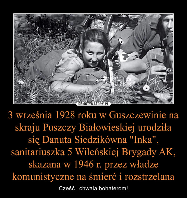 3 września 1928 roku w Guszczewinie na skraju Puszczy Białowieskiej urodziła się Danuta Siedzikówna "Inka", sanitariuszka 5 Wileńskiej Brygady AK, skazana w 1946 r. przez władze komunistyczne na śmierć i rozstrzelana – Cześć i chwała bohaterom! 