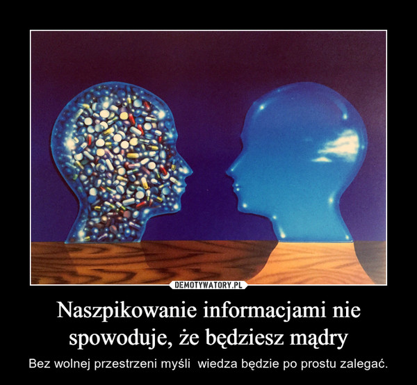 Naszpikowanie informacjami nie spowoduje, że będziesz mądry – Bez wolnej przestrzeni myśli  wiedza będzie po prostu zalegać. 