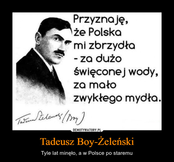 Tadeusz Boy-Żeleński – Tyle lat minęło, a w Polsce po staremu Przyznaję,że Polskami zbrzydła- za dużoświęconej wody,za mało zwykłego mydła.