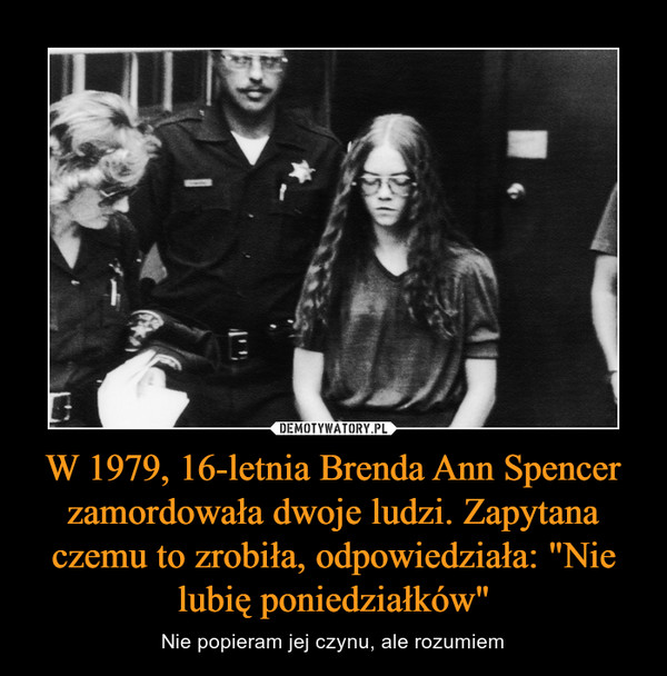 W 1979, 16-letnia Brenda Ann Spencer zamordowała dwoje ludzi. Zapytana czemu to zrobiła, odpowiedziała: "Nie lubię poniedziałków"