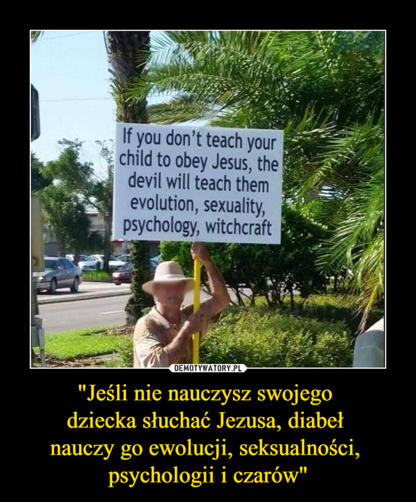 "Jeśli nie nauczysz swojego 
dziecka słuchać Jezusa, diabeł 
nauczy go ewolucji, seksualności, 
psychologii i czarów"