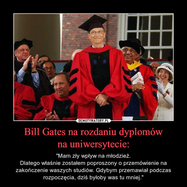 Bill Gates na rozdaniu dyplomówna uniwersytecie: – "Mam zły wpływ na młodzież.Dlatego właśnie zostałem poproszony o przemówienie na zakończenie waszych studiów. Gdybym przemawiał podczas rozpoczęcia, dziś byłoby was tu mniej." 