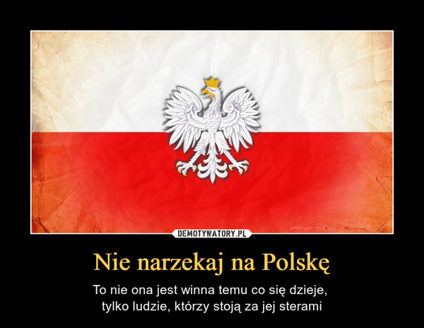 Nie narzekaj na Polskę – To nie ona jest winna temu co się dzieje, tylko ludzie, którzy stoją za jej sterami 