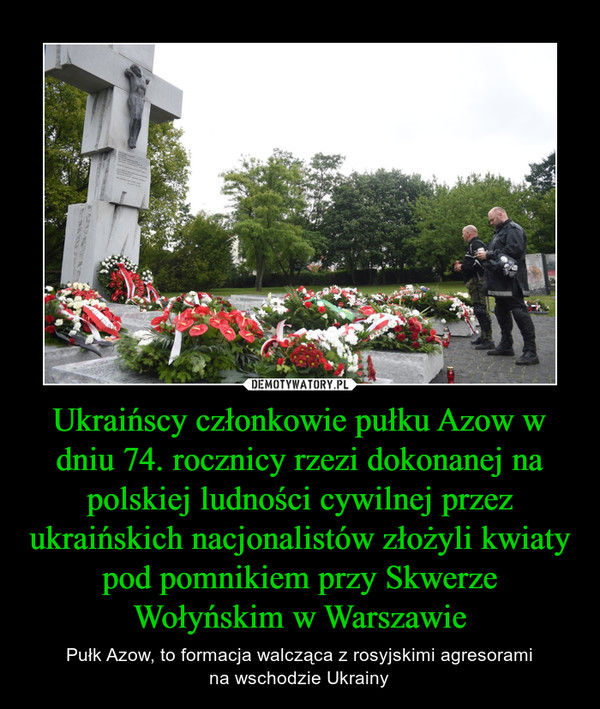 Ukraińscy członkowie pułku Azow w dniu 74. rocznicy rzezi dokonanej na polskiej ludności cywilnej przez ukraińskich nacjonalistów złożyli kwiaty pod pomnikiem przy Skwerze Wołyńskim w Warszawie