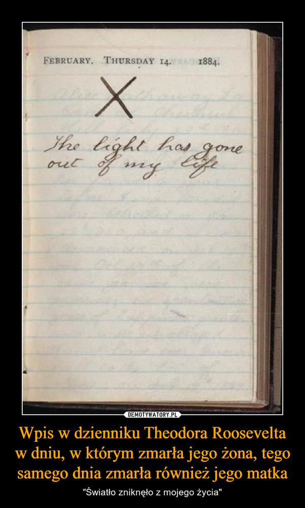 Wpis w dzienniku Theodora Roosevelta w dniu, w którym zmarła jego żona, tego samego dnia zmarła również jego matka – "Światło zniknęło z mojego życia" February Thursday 14 1884 The light has gone out of my life