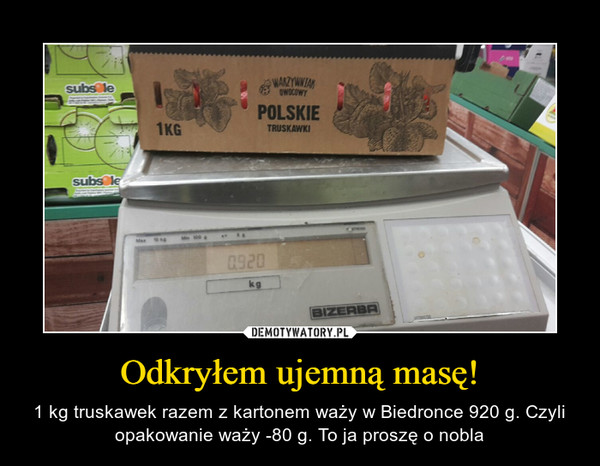 Odkryłem ujemną masę! – 1 kg truskawek razem z kartonem waży w Biedronce 920 g. Czyli opakowanie waży -80 g. To ja proszę o nobla 