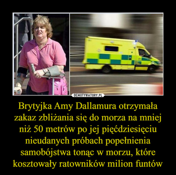 Brytyjka Amy Dallamura otrzymała zakaz zbliżania się do morza na mniej niż 50 metrów po jej pięćdziesięciu nieudanych próbach popełnienia samobójstwa tonąc w morzu, które kosztowały ratowników milion funtów –  