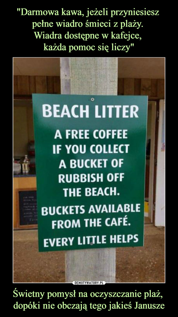 "Darmowa kawa, jeżeli przyniesiesz 
pełne wiadro śmieci z plaży. 
Wiadra dostępne w kafejce, 
każda pomoc się liczy" Świetny pomysł na oczyszczanie plaż, 
dopóki nie obczają tego jakieś Janusze