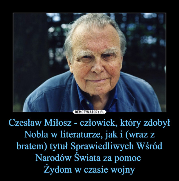 Czesław Miłosz - człowiek, który zdobył Nobla w literaturze, jak i (wraz z bratem) tytuł Sprawiedliwych Wśród Narodów Świata za pomoc 
Żydom w czasie wojny