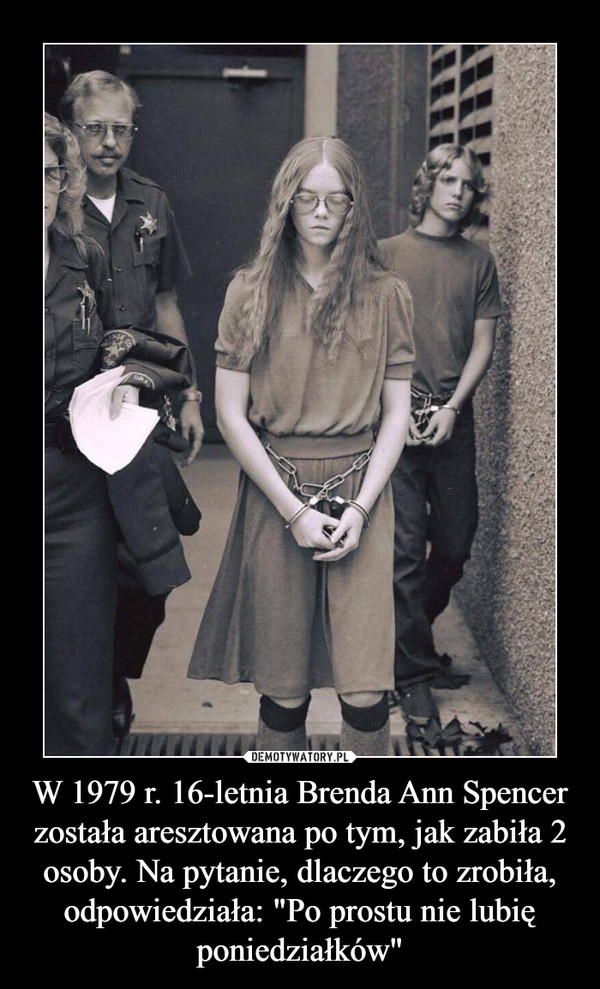 W 1979 r. 16-letnia Brenda Ann Spencer została aresztowana po tym, jak zabiła 2 osoby. Na pytanie, dlaczego to zrobiła, odpowiedziała: "Po prostu nie lubię poniedziałków"