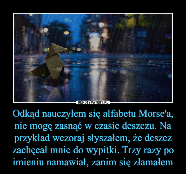 Odkąd nauczyłem się alfabetu Morse'a, nie mogę zasnąć w czasie deszczu. Na przykład wczoraj słyszałem, że deszcz zachęcał mnie do wypitki. Trzy razy po imieniu namawiał, zanim się złamałem –  