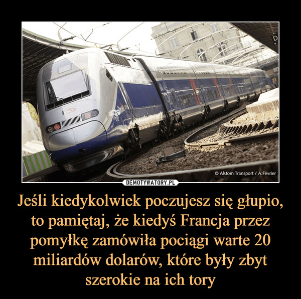 Jeśli kiedykolwiek poczujesz się głupio, to pamiętaj, że kiedyś Francja przez pomyłkę zamówiła pociągi warte 20 miliardów dolarów, które były zbyt szerokie na ich tory –  