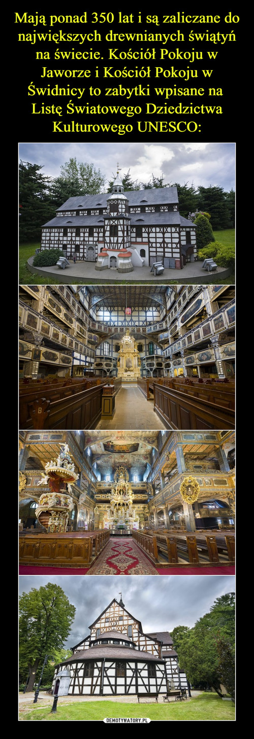 Mają ponad 350 lat i są zaliczane do największych drewnianych świątyń na świecie. Kościół Pokoju w Jaworze i Kościół Pokoju w Świdnicy to zabytki wpisane na 
Listę Światowego Dziedzictwa Kulturowego UNESCO: