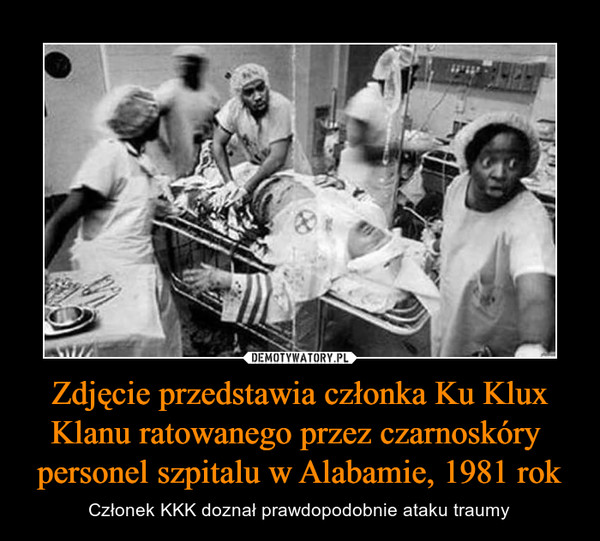 Zdjęcie przedstawia członka Ku Klux Klanu ratowanego przez czarnoskóry  personel szpitalu w Alabamie, 1981 rok – Członek KKK doznał prawdopodobnie ataku traumy 