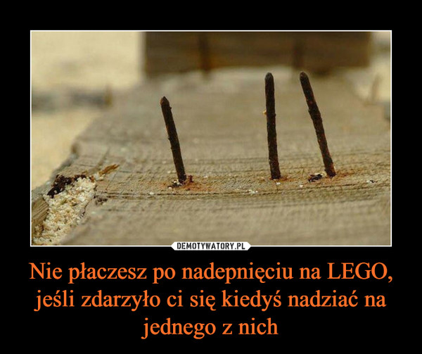 Nie płaczesz po nadepnięciu na LEGO, jeśli zdarzyło ci się kiedyś nadziać na jednego z nich –  